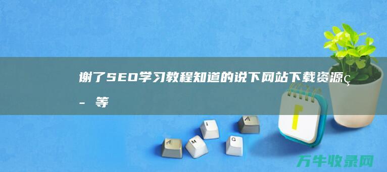 谢了 SEO学习教程 知道的说下 网站下载资源等等都行 (学seo技术能赚钱么)